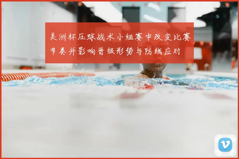 美洲杯压球战术小组赛中改变比赛节奏并影响晋级形势与防线应对
