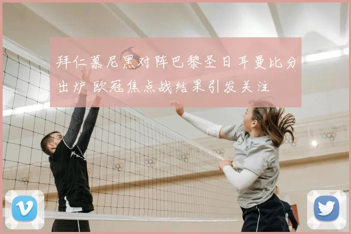拜仁慕尼黑对阵巴黎圣日耳曼比分出炉 欧冠焦点战结果引发关注