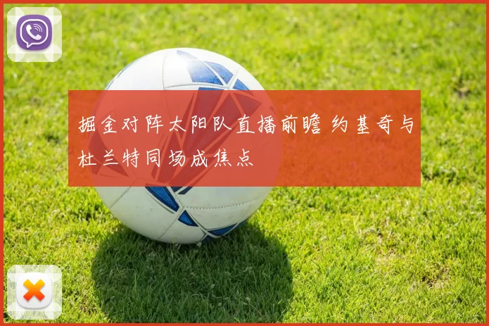掘金对阵太阳队直播前瞻 约基奇与杜兰特同场成焦点