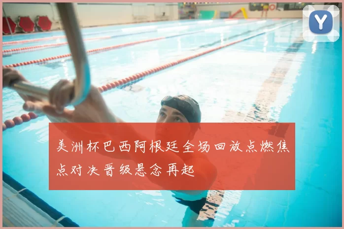 美洲杯巴西阿根廷全场回放点燃焦点对决晋级悬念再起