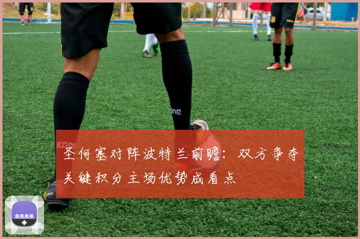 圣何塞对阵波特兰前瞻：双方争夺关键积分主场优势成看点