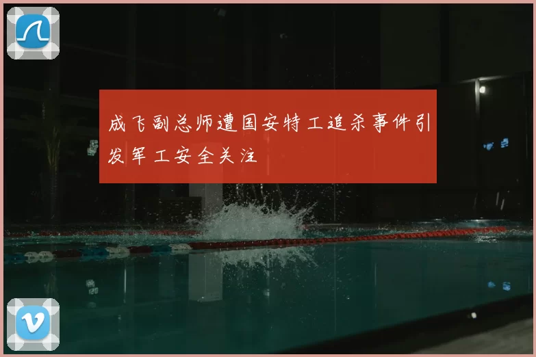 成飞副总师遭国安特工追杀事件引发军工安全关注