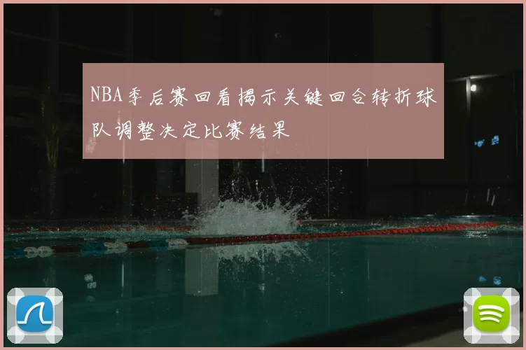 NBA季后赛回看揭示关键回合转折球队调整决定比赛结果