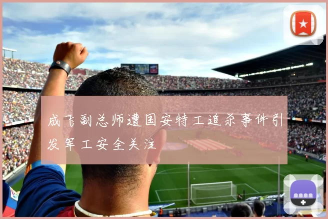 成飞副总师遭国安特工追杀事件引发军工安全关注