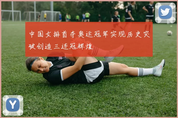 中国女排首夺奥运冠军实现历史突破创造三连冠辉煌