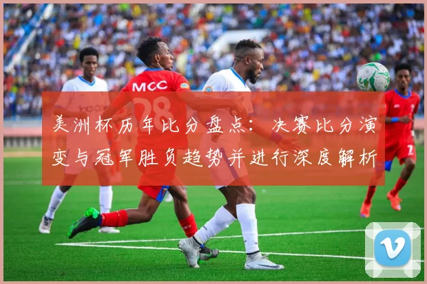 美洲杯历年比分盘点：决赛比分演变与冠军胜负趋势并进行深度解析