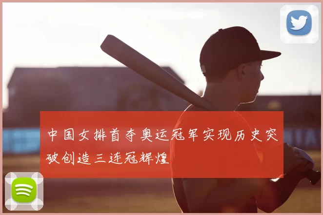 中国女排首夺奥运冠军实现历史突破创造三连冠辉煌