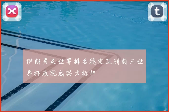 伊朗男足世界排名稳定亚洲前三世界杯表现成实力标杆