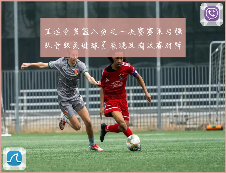 亚运会男篮八分之一决赛赛果与强队晋级关键球员表现及淘汰赛对阵前瞻