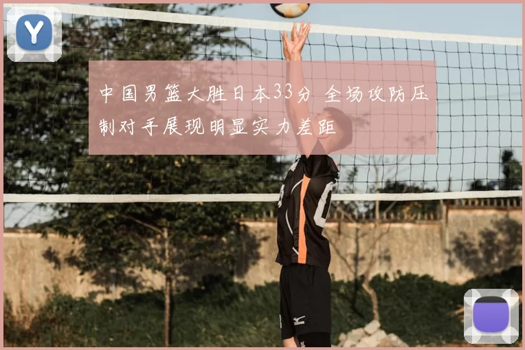 中国男篮大胜日本33分 全场攻防压制对手展现明显实力差距