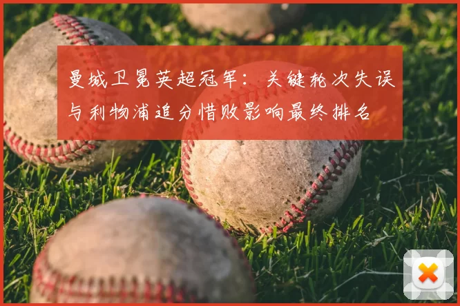 曼城卫冕英超冠军：关键轮次失误与利物浦追分惜败影响最终排名