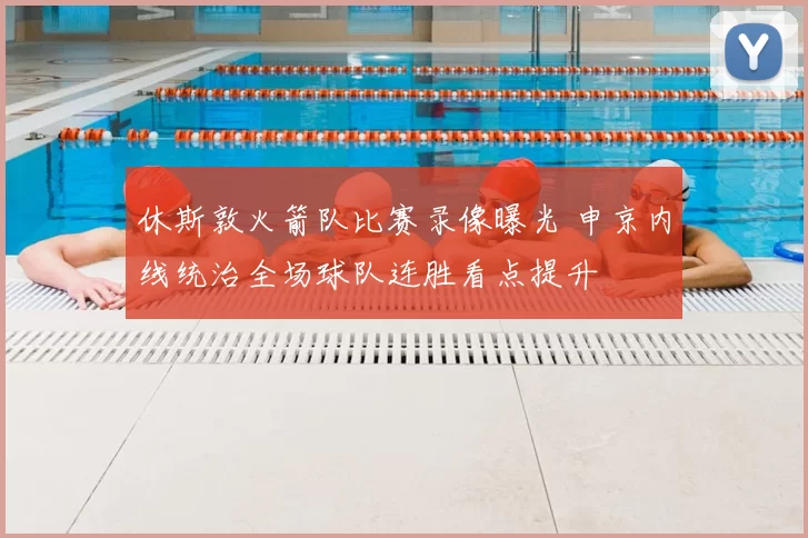 休斯敦火箭队比赛录像曝光 申京内线统治全场球队连胜看点提升