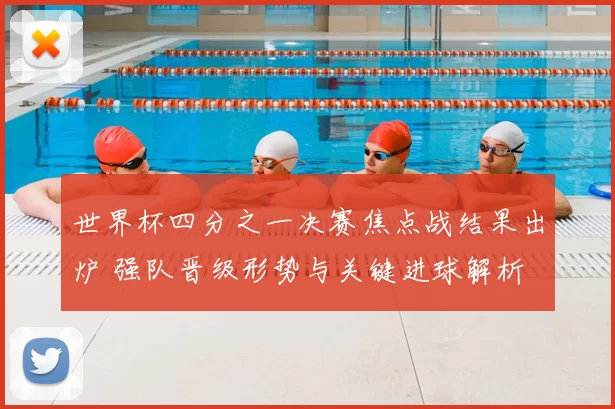 世界杯四分之一决赛焦点战结果出炉 强队晋级形势与关键进球解析