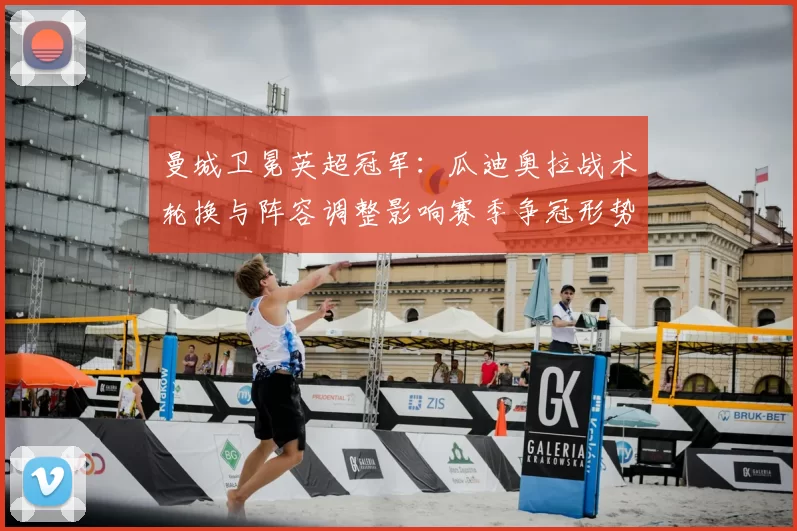 曼城卫冕英超冠军:瓜迪奥拉战术轮换与阵容调整影响赛季争冠形势
