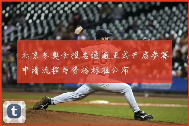 北京冬奥会报名通道正式开启参赛申请流程与资格标准公布