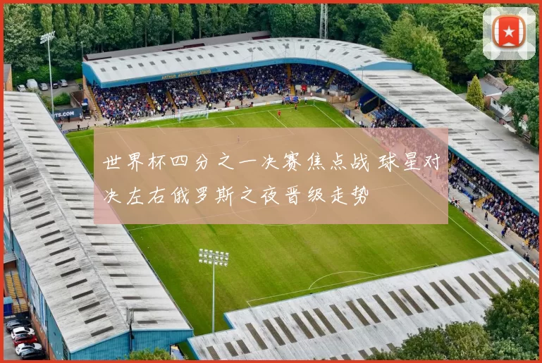 世界杯四分之一决赛焦点战 球星对决左右俄罗斯之夜晋级走势
