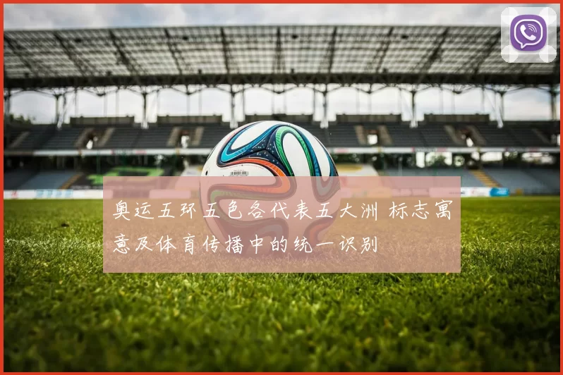 奥运五环五色各代表五大洲 标志寓意及体育传播中的统一识别