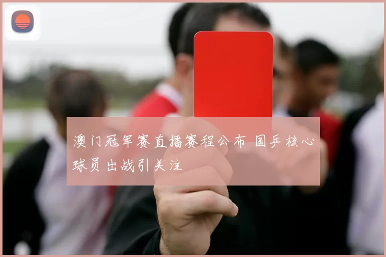 澳门冠军赛直播赛程公布 国乒核心球员出战引关注