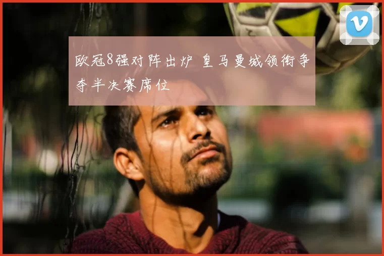 欧冠8强对阵出炉 皇马曼城领衔争夺半决赛席位