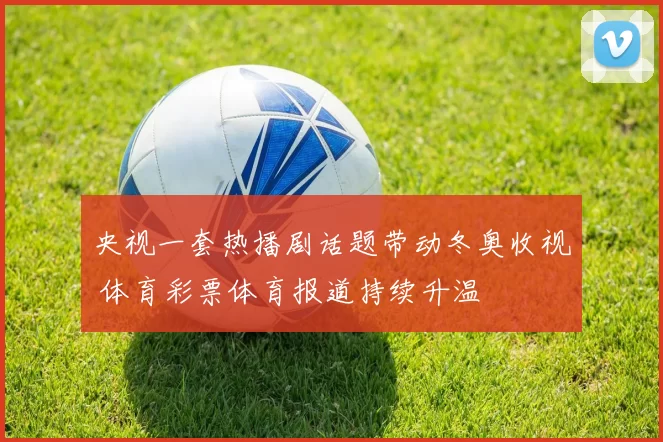 央视一套热播剧话题带动冬奥收视 体育彩票体育报道持续升温