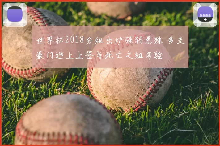 世界杯2018分组出炉强弱悬殊 多支豪门迎上上签与死亡之组考验