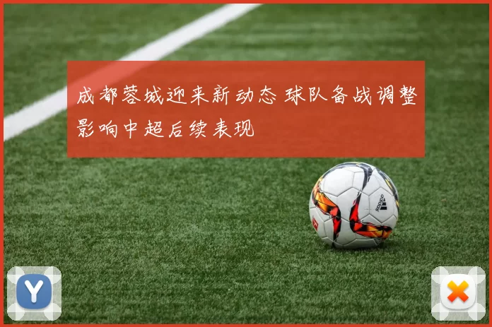 成都蓉城迎来新动态 球队备战调整影响中超后续表现