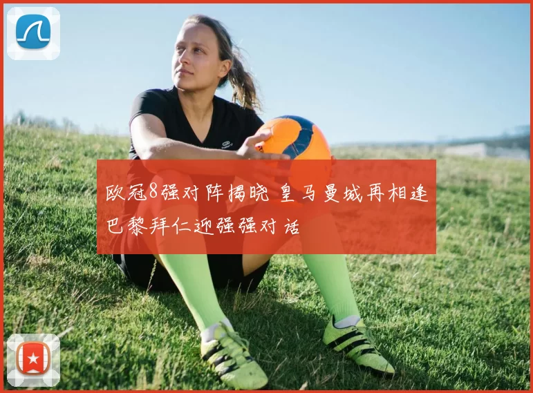 欧冠8强对阵揭晓 皇马曼城再相逢巴黎拜仁迎强强对话